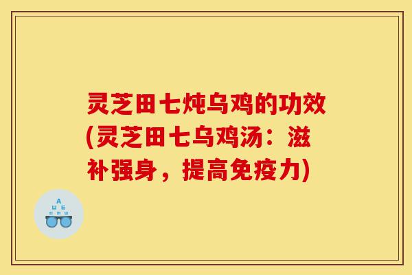 灵芝田七炖乌鸡的功效(灵芝田七乌鸡汤：滋补强身，提高免疫力)-第1张图片-灵芝之家