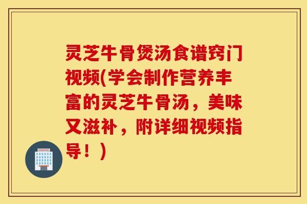 灵芝牛骨煲汤食谱窍门视频(学会制作营养丰富的灵芝牛骨汤,美味又滋补,附详细视频指导!)-第1张图片-灵芝之家 灵芝牛骨煲汤食谱窍门视频(学会制作营养丰富的灵芝牛骨汤,美味又滋补,附详细视频指导!)-第1张图片-灵芝之家