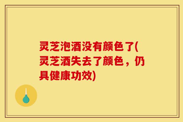灵芝泡酒没有颜色了(灵芝酒失去了颜色,仍具健康功效)-第1张图片-灵芝之家 灵芝泡酒没有颜色了(灵芝酒失去了颜色,仍具健康功效)-第1张图片-灵芝之家