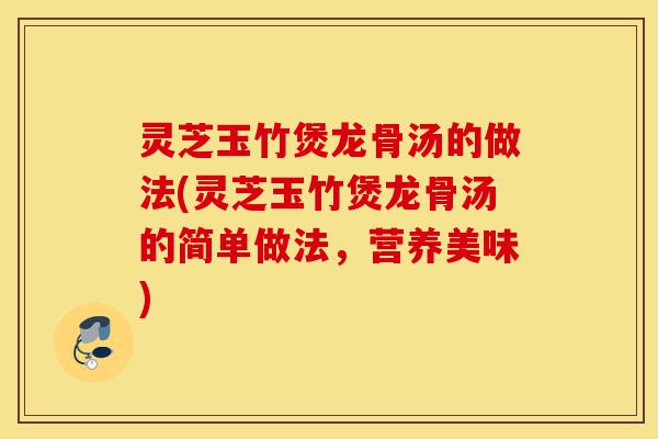 灵芝玉竹煲龙骨汤的做法(灵芝玉竹煲龙骨汤的简单做法,营养美味)-第1张图片-灵芝之家 灵芝玉竹煲龙骨汤的做法(灵芝玉竹煲龙骨汤的简单做法,营养美味)-第1张图片-灵芝之家