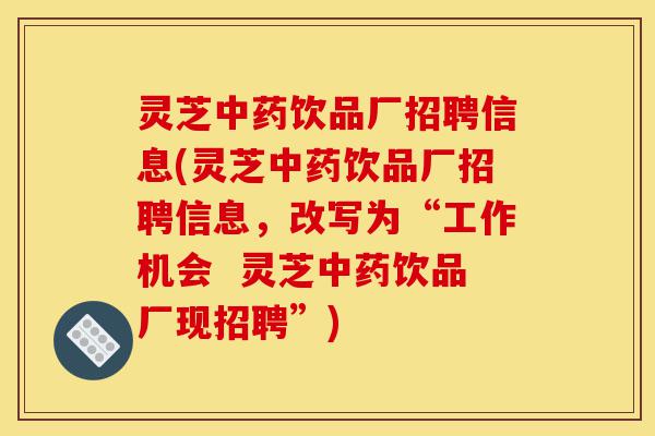 灵芝中药饮品厂招聘信息(灵芝中药饮品厂招聘信息,改写为“工作机会 灵芝中药饮品厂现招聘”)-第1张图片-灵芝之家 灵芝中药饮品厂招聘信息(灵芝中药饮品厂招聘信息,改写为“工作机会 灵芝中药饮品厂现招聘”)-第1张图片-灵芝之家