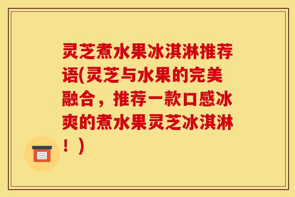 灵芝煮水果冰淇淋推荐语(灵芝与水果的完美融合,推荐一款口感冰爽的煮水果灵芝冰淇淋!)-第1张图片-灵芝之家 灵芝煮水果冰淇淋推荐语(灵芝与水果的完美融合,推荐一款口感冰爽的煮水果灵芝冰淇淋!)-第1张图片-灵芝之家