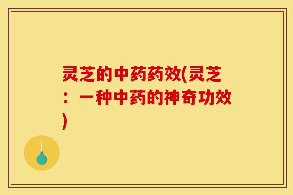 灵芝的中药药效(灵芝:一种中药的神奇功效)-第1张图片-灵芝之家 灵芝的中药药效(灵芝:一种中药的神奇功效)-第1张图片-灵芝之家