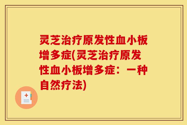 灵芝治疗原发性血小板增多症(灵芝治疗原发性血小板增多症:一种自然疗法)-第1张图片-灵芝之家 灵芝治疗原发性血小板增多症(灵芝治疗原发性血小板增多症:一种自然疗法)-第1张图片-灵芝之家