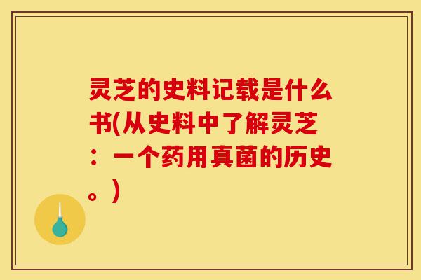 灵芝的史料记载是什么书(从史料中了解灵芝：一个药用真菌的历史。)-第1张图片-灵芝之家