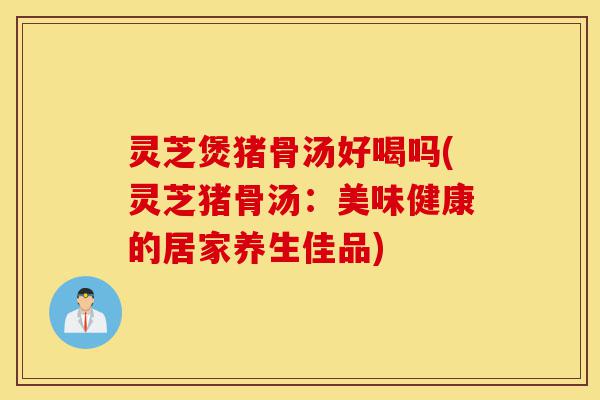 灵芝煲猪骨汤好喝吗(灵芝猪骨汤:美味健康的居家养生佳品)-第1张图片-灵芝之家 灵芝煲猪骨汤好喝吗(灵芝猪骨汤:美味健康的居家养生佳品)-第1张图片-灵芝之家