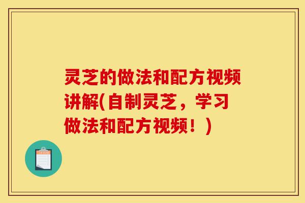 灵芝的做法和配方视频讲解(自制灵芝,学习做法和配方视频!)-第1张图片-灵芝之家 灵芝的做法和配方视频讲解(自制灵芝,学习做法和配方视频!)-第1张图片-灵芝之家