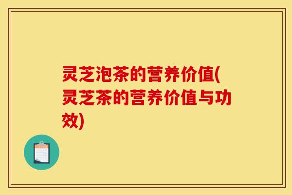 灵芝泡茶的营养价值(灵芝茶的营养价值与功效)-第1张图片-灵芝之家 灵芝泡茶的营养价值(灵芝茶的营养价值与功效)-第1张图片-灵芝之家