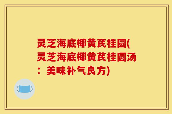 灵芝海底椰黄芪桂圆(灵芝海底椰黄芪桂圆汤:美味补气良方)-第1张图片-灵芝之家 灵芝海底椰黄芪桂圆(灵芝海底椰黄芪桂圆汤:美味补气良方)-第1张图片-灵芝之家