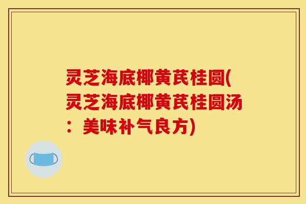 灵芝海底椰黄芪桂圆(灵芝海底椰黄芪桂圆汤：美味补气良方)-第1张图片-灵芝之家