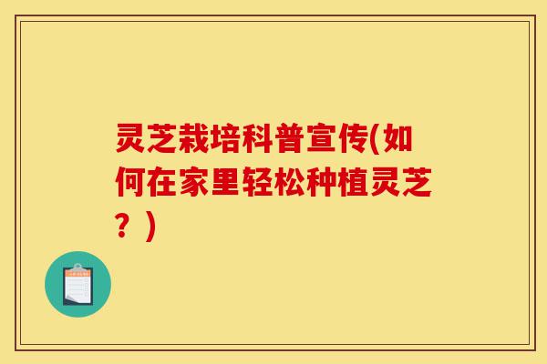 灵芝栽培科普宣传(如何在家里轻松种植灵芝?)-第1张图片-灵芝之家 灵芝栽培科普宣传(如何在家里轻松种植灵芝?)-第1张图片-灵芝之家