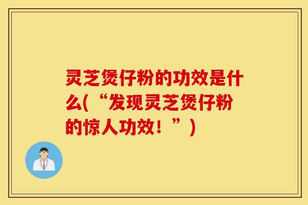 灵芝煲仔粉的功效是什么(“发现灵芝煲仔粉的惊人功效!”)-第1张图片-灵芝之家 灵芝煲仔粉的功效是什么(“发现灵芝煲仔粉的惊人功效!”)-第1张图片-灵芝之家