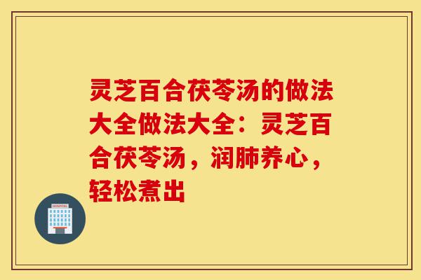 灵芝百合茯苓汤的做法大全做法大全:灵芝百合茯苓汤,润肺养心,轻松煮出-第1张图片-灵芝之家 灵芝百合茯苓汤的做法大全做法大全:灵芝百合茯苓汤,润肺养心,轻松煮出-第1张图片-灵芝之家