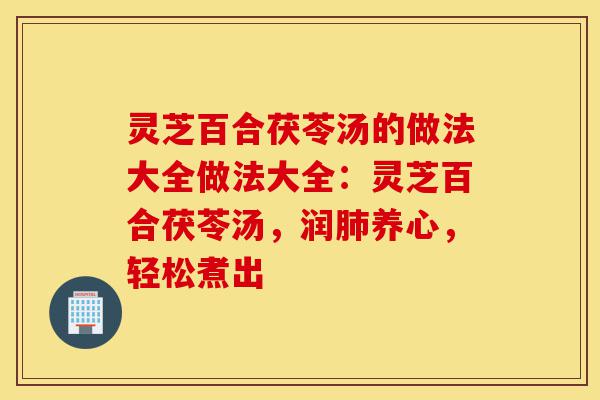 灵芝百合茯苓汤的做法大全做法大全：灵芝百合茯苓汤，润肺养心，轻松煮出-第1张图片-灵芝之家