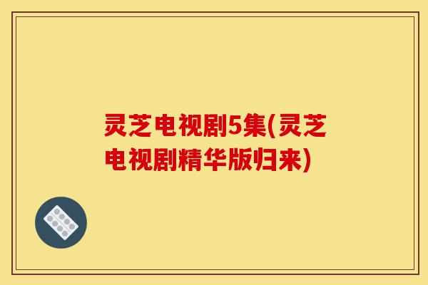 灵芝电视剧5集(灵芝电视剧精华版归来)-第1张图片-灵芝之家 灵芝电视剧5集(灵芝电视剧精华版归来)-第1张图片-灵芝之家