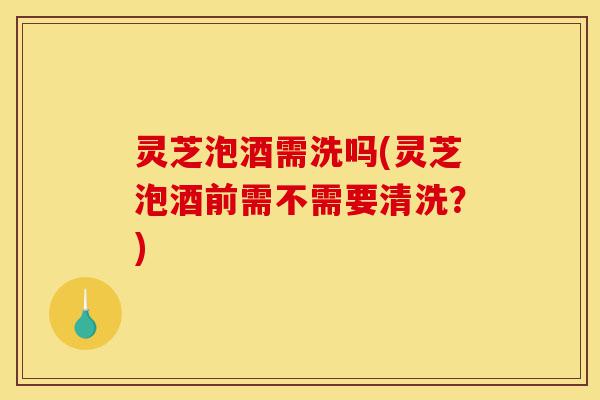 灵芝泡酒需洗吗(灵芝泡酒前需不需要清洗?)-第1张图片-灵芝之家 灵芝泡酒需洗吗(灵芝泡酒前需不需要清洗?)-第1张图片-灵芝之家