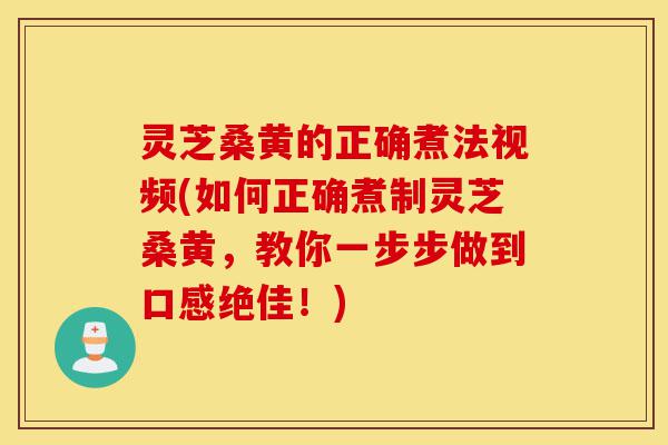 灵芝桑黄的正确煮法视频(如何正确煮制灵芝桑黄，教你一步步做到口感绝佳！)-第1张图片-灵芝之家