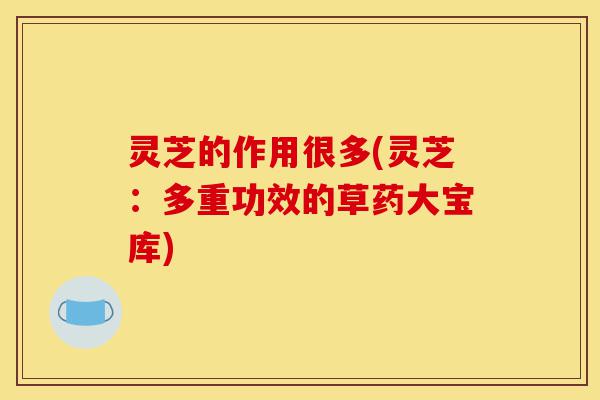 灵芝的作用很多(灵芝:多重功效的草药大宝库)-第1张图片-灵芝之家 灵芝的作用很多(灵芝:多重功效的草药大宝库)-第1张图片-灵芝之家