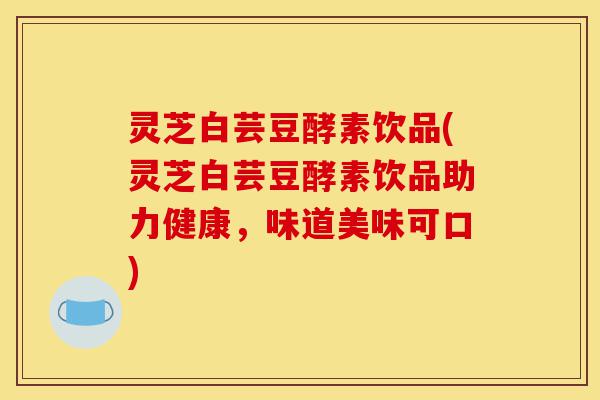 灵芝白芸豆酵素饮品(灵芝白芸豆酵素饮品助力健康,味道美味可口)-第1张图片-灵芝之家 灵芝白芸豆酵素饮品(灵芝白芸豆酵素饮品助力健康,味道美味可口)-第1张图片-灵芝之家