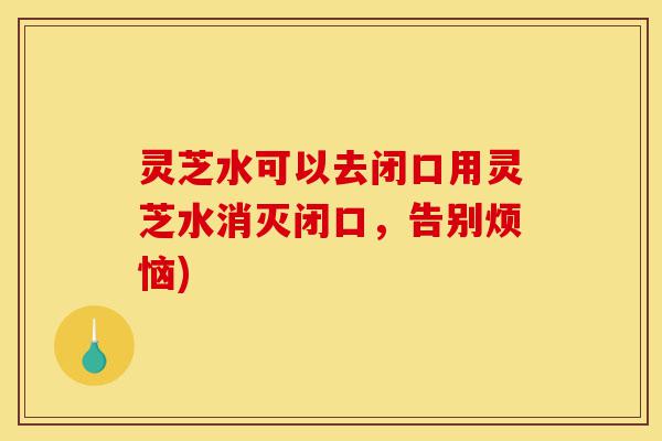 灵芝水可以去闭口用灵芝水消灭闭口，告别烦恼)-第1张图片-灵芝之家