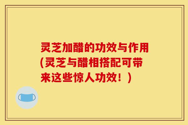 灵芝加醋的功效与作用(灵芝与醋相搭配可带来这些惊人功效!)-第1张图片-灵芝之家 灵芝加醋的功效与作用(灵芝与醋相搭配可带来这些惊人功效!)-第1张图片-灵芝之家