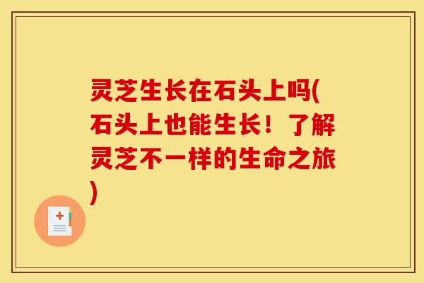 灵芝生长在石头上吗(石头上也能生长!了解灵芝不一样的生命之旅)-第1张图片-灵芝之家 灵芝生长在石头上吗(石头上也能生长!了解灵芝不一样的生命之旅)-第1张图片-灵芝之家