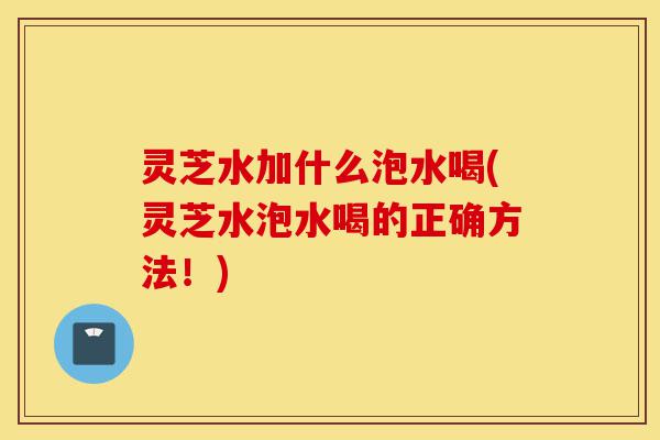 灵芝水加什么泡水喝(灵芝水泡水喝的正确方法!)-第1张图片-灵芝之家 灵芝水加什么泡水喝(灵芝水泡水喝的正确方法!)-第1张图片-灵芝之家