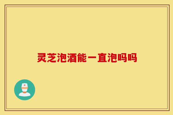 灵芝泡酒能一直泡吗吗-第1张图片-灵芝之家 灵芝泡酒能一直泡吗吗-第1张图片-灵芝之家