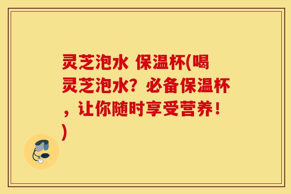 灵芝泡水 保温杯(喝灵芝泡水?必备保温杯,让你随时享受营养!)-第1张图片-灵芝之家 灵芝泡水 保温杯(喝灵芝泡水?必备保温杯,让你随时享受营养!)-第1张图片-灵芝之家