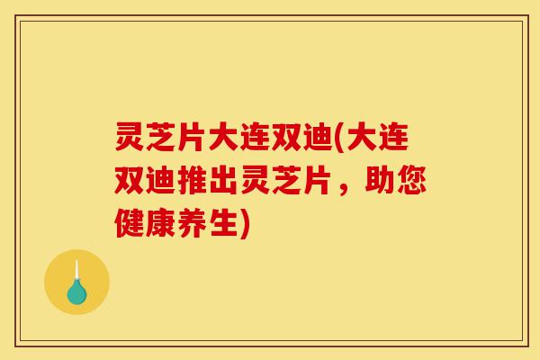 灵芝片大连双迪(大连双迪推出灵芝片,助您健康养生)-第1张图片-灵芝之家 灵芝片大连双迪(大连双迪推出灵芝片,助您健康养生)-第1张图片-灵芝之家