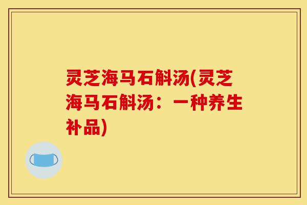 灵芝海马石斛汤(灵芝海马石斛汤:一种养生补品)-第1张图片-灵芝之家 灵芝海马石斛汤(灵芝海马石斛汤:一种养生补品)-第1张图片-灵芝之家