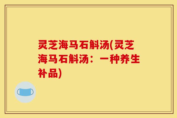 灵芝海马石斛汤(灵芝海马石斛汤：一种养生补品)-第1张图片-灵芝之家