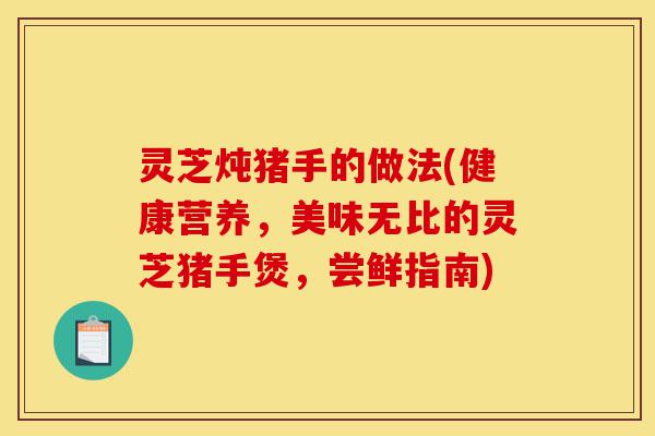 灵芝炖猪手的做法(健康营养,美味无比的灵芝猪手煲,尝鲜指南)-第1张图片-灵芝之家 灵芝炖猪手的做法(健康营养,美味无比的灵芝猪手煲,尝鲜指南)-第1张图片-灵芝之家