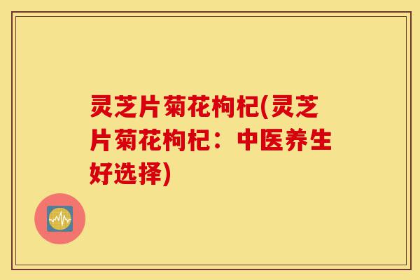灵芝片菊花枸杞(灵芝片菊花枸杞:中医养生好选择)-第1张图片-灵芝之家 灵芝片菊花枸杞(灵芝片菊花枸杞:中医养生好选择)-第1张图片-灵芝之家