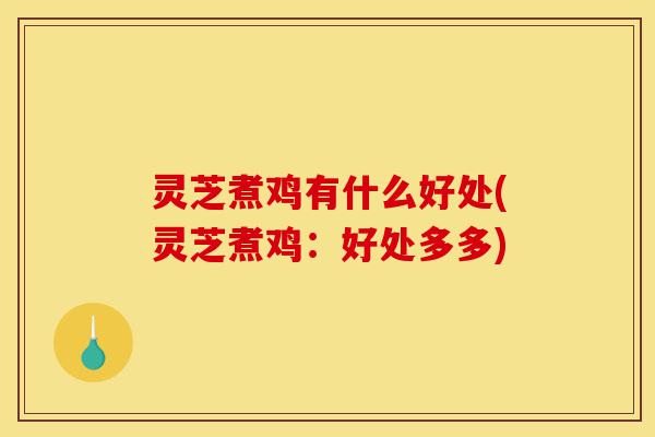 灵芝煮鸡有什么好处(灵芝煮鸡:好处多多)-第1张图片-灵芝之家 灵芝煮鸡有什么好处(灵芝煮鸡:好处多多)-第1张图片-灵芝之家