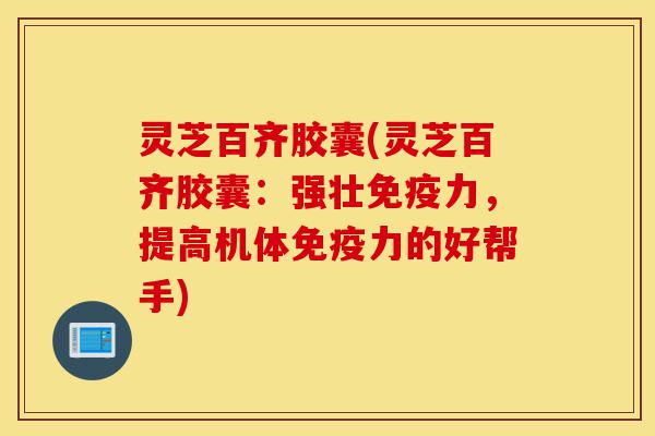 灵芝百齐胶囊(灵芝百齐胶囊：强壮免疫力，提高机体免疫力的好帮手)-第1张图片-灵芝之家