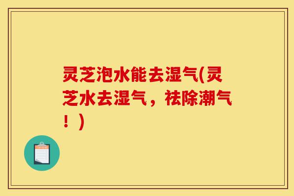 灵芝泡水能去湿气(灵芝水去湿气,祛除潮气!)-第1张图片-灵芝之家 灵芝泡水能去湿气(灵芝水去湿气,祛除潮气!)-第1张图片-灵芝之家