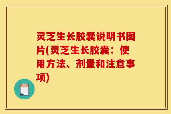 灵芝生长胶囊说明书图片(灵芝生长胶囊:使用方法、剂量和注意事项)-第1张图片-灵芝之家 灵芝生长胶囊说明书图片(灵芝生长胶囊:使用方法、剂量和注意事项)-第1张图片-灵芝之家