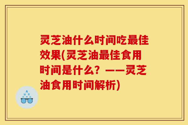 灵芝油什么时间吃最佳效果(灵芝油最佳食用时间是什么？——灵芝油食用时间解析)-第1张图片-灵芝之家