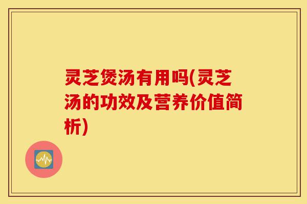 灵芝煲汤有用吗(灵芝汤的功效及营养价值简析)-第1张图片-灵芝之家 灵芝煲汤有用吗(灵芝汤的功效及营养价值简析)-第1张图片-灵芝之家