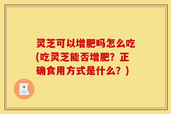 灵芝可以增肥吗怎么吃(吃灵芝能否增肥?正确食用方式是什么?)-第1张图片-灵芝之家 灵芝可以增肥吗怎么吃(吃灵芝能否增肥?正确食用方式是什么?)-第1张图片-灵芝之家