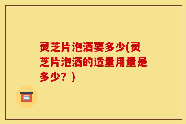 灵芝片泡酒要多少(灵芝片泡酒的适量用量是多少?)-第1张图片-灵芝之家 灵芝片泡酒要多少(灵芝片泡酒的适量用量是多少?)-第1张图片-灵芝之家