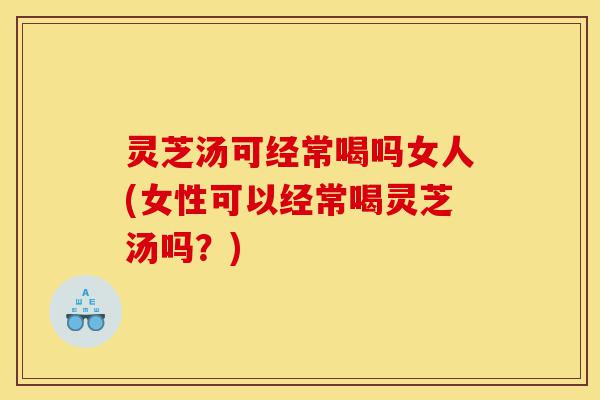 灵芝汤可经常喝吗女人(女性可以经常喝灵芝汤吗?)-第1张图片-灵芝之家 灵芝汤可经常喝吗女人(女性可以经常喝灵芝汤吗?)-第1张图片-灵芝之家