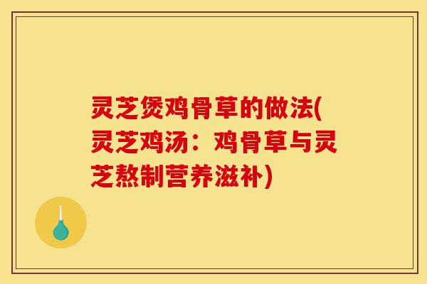 灵芝煲鸡骨草的做法(灵芝鸡汤:鸡骨草与灵芝熬制营养滋补)-第1张图片-灵芝之家 灵芝煲鸡骨草的做法(灵芝鸡汤:鸡骨草与灵芝熬制营养滋补)-第1张图片-灵芝之家