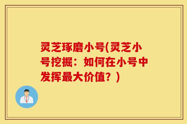 灵芝琢磨小号(灵芝小号挖掘：如何在小号中发挥最大价值？)-第1张图片-灵芝之家