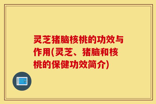 灵芝猪脑核桃的功效与作用(灵芝、猪脑和核桃的保健功效简介)-第1张图片-灵芝之家 灵芝猪脑核桃的功效与作用(灵芝、猪脑和核桃的保健功效简介)-第1张图片-灵芝之家