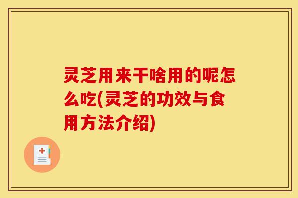 灵芝用来干啥用的呢怎么吃(灵芝的功效与食用方法介绍)-第1张图片-灵芝之家