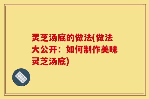 灵芝汤底的做法(做法大公开:如何制作美味灵芝汤底)-第1张图片-灵芝之家 灵芝汤底的做法(做法大公开:如何制作美味灵芝汤底)-第1张图片-灵芝之家