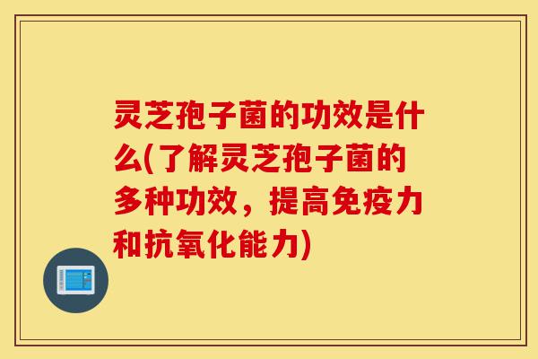 灵芝孢子菌的功效是什么(了解灵芝孢子菌的多种功效,提高免疫力和抗氧化能力)-第1张图片-灵芝之家 灵芝孢子菌的功效是什么(了解灵芝孢子菌的多种功效,提高免疫力和抗氧化能力)-第1张图片-灵芝之家
