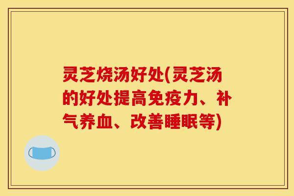 灵芝烧汤好处(灵芝汤的好处提高免疫力、补气养血、改善睡眠等)-第1张图片-灵芝之家 灵芝烧汤好处(灵芝汤的好处提高免疫力、补气养血、改善睡眠等)-第1张图片-灵芝之家